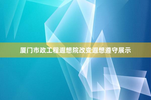 厦门市政工程遐想院改变遐想遵守展示