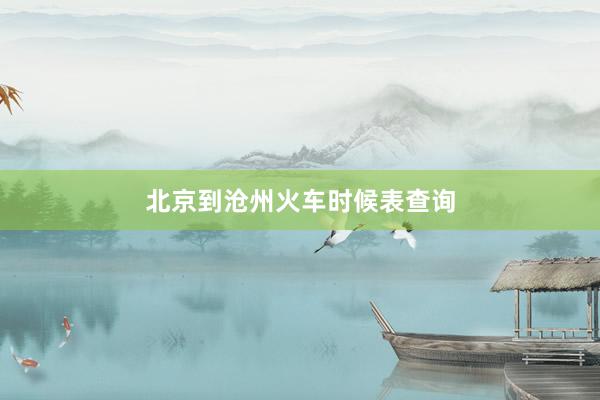 北京到沧州火车时候表查询