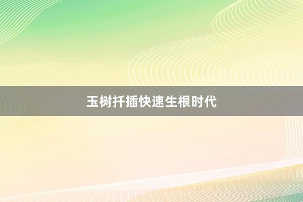 玉树扦插快速生根时代