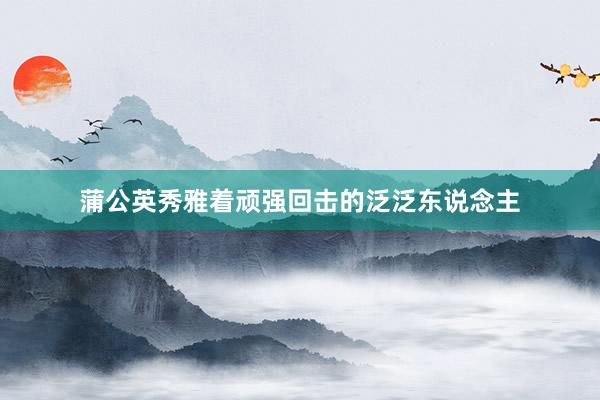 蒲公英秀雅着顽强回击的泛泛东说念主
