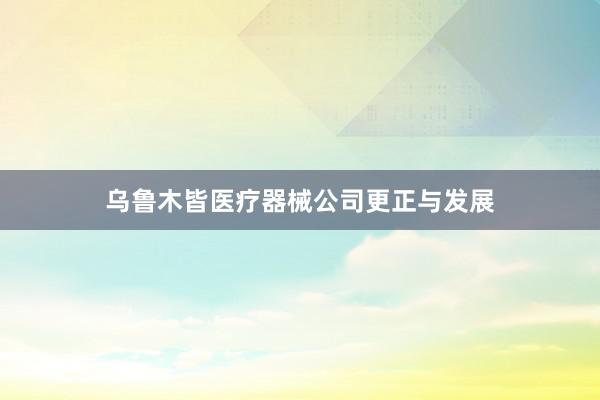 乌鲁木皆医疗器械公司更正与发展